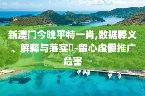 新澳门今晚平特一肖,数据释义、解释与落实​-留心虚假推广危害
